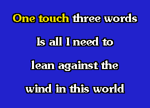 One touch three words
Is all I need to
lean against the

wind in this world