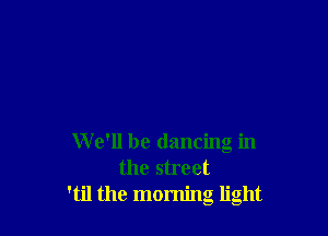 W e'll be dancing in
the street
'til the morning light