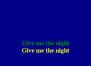 Give me the night
Give me the night