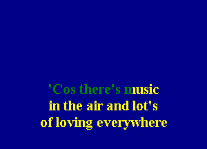 'Cos there's music
in the air and lot's
of loving everywhere