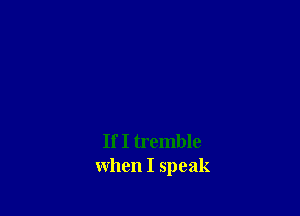If I tremble
when I speak