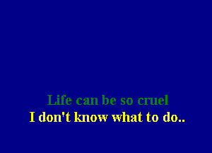 Life can be so cruel
I don't know what to do..