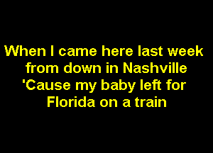 When I came here last week
from down in Nashville

'Cause my baby left for
Florida on a train