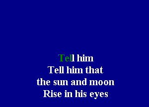 Tell him
Tell him that
the sun and moon
Rise in his eyes