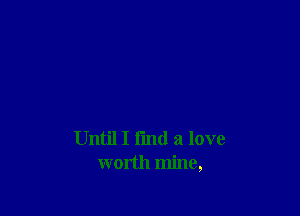 Until I fmd a love
worth mine,