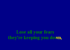 Lose all your fears
they're keeping you down,