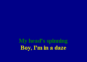 My head's spinning
Boy, I'm in a daze