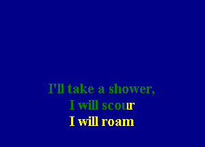 I'll take a shower,
I will mom
I will roam