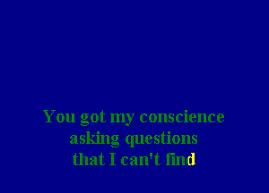 You got my conscience
asking questions
that I can't I'md