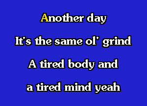 Another day

It's the same ol' grind

A tired body and

a tired mind yeah