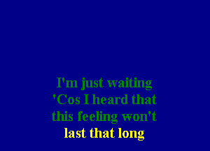 I'm just waiting
'Cos I heard that
this feeling won't

last that long