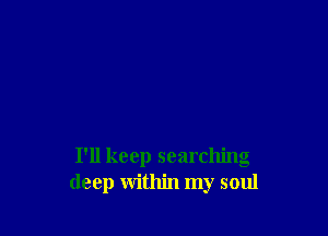 I'll keep searching
deep within my soul