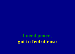 I need peace,
got to feel at ease