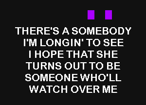 TH ERE'S A SOMEBODY
I'M LONGIN' TO SEE
IHOPETHAT SHE
TURNS OUT TO BE
SOMEONEWHO'LL
WATCH OVER ME