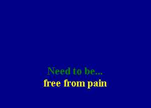 Need to be...
free from pain