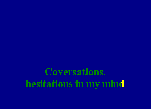 Coversations,
hesitations in my mind