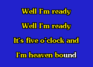 Well I'm ready

Well I'm ready

It's five o'clock and

I'm heaven bound