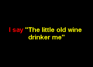 I say The little old wine

drinker me