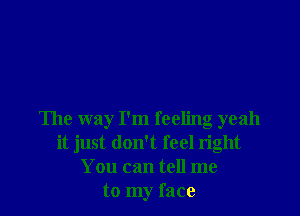 The way I'm feeling yeah
it just don't feel right
You can tell me
to my face