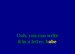 Ooh, you can write
it in a letter, babe
