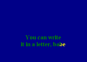 You can write
it in a letter, babe