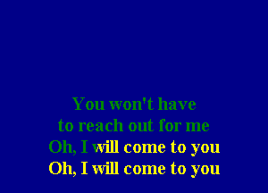 You won't have
to reach out for me
Oh, I will come to you
Oh, I will come to you