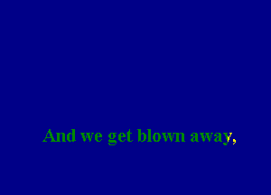 And we get blown away,