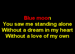 Blue moon
You saw me standing alone
Without a dream in my heart
Without a love of my own