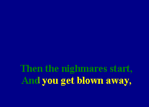 Then the nighmares start,
And you get blown away,