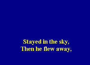 Stayed in the sky,
Then he flew away,