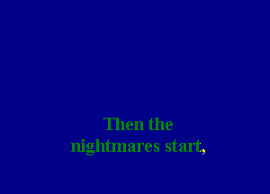 Then the
nightmares start,