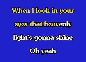 When I look in your
eyes that heavenly
light's gonna shine

Oh yeah