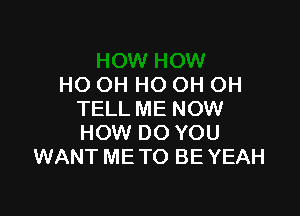 HO OH HO OH OH

TELL ME NOW
HOW DO YOU
WANT ME TO BE YEAH