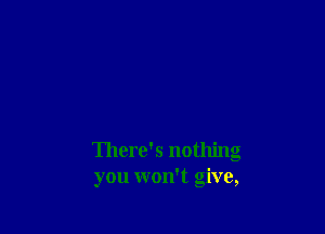 There's nothing
you won't give,