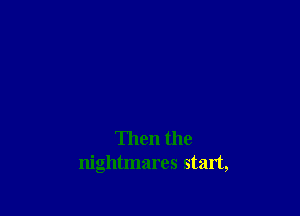 Then the
nightmares start,