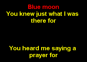 Blue moon
You knew just what I was
there for

You heard me saying a
prayer for