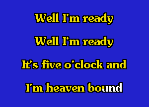 Well I'm ready

Well I'm ready

It's five o'clock and

I'm heaven bound