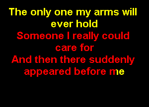 The only one my arms will
ever hold
Someone I really could
care for
And then there suddenly
appeared before me