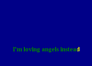 I'm loving angels instead
