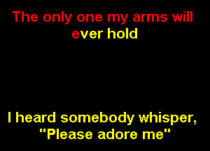 The only one my arms will
ever hold

I heard somebody whisper,
Please adore me