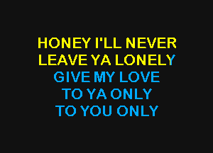 HONEY I'LL NEVER
LEAVE YA LONELY
GIVE MY LOVE
TO YA ONLY
TO YOU ONLY

g