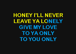 HONEY I'LL NEVER
LEAVE YA LONELY
GIVE MY LOVE
TO YA ONLY
TO YOU ONLY

g