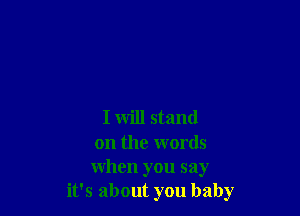 I will stand

on the words
when you say
it's about you baby