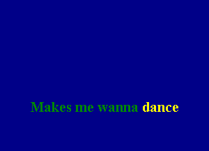 Makes me wanna dance