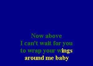 N ow above
I can't wait for you
to wrap your wings
around me baby