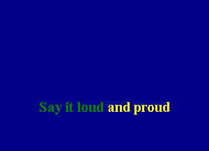 Say it loud and proud