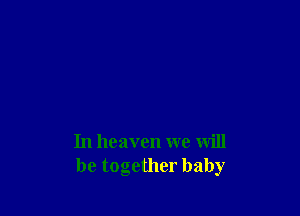 In heaven we will
be together baby