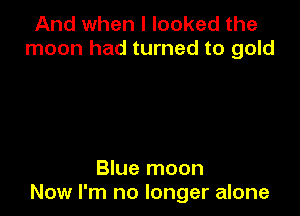 And when I looked the
moon had turned to gold

Blue moon
Now I'm no longer alone