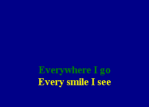 Everywhere I go
Every smile I see