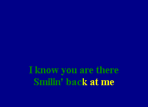 I know you are there
Smilin' back at me